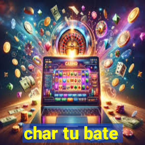char tu bate